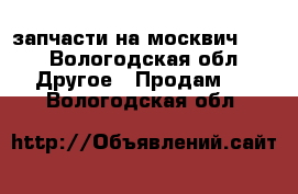 запчасти на москвич2141 - Вологодская обл. Другое » Продам   . Вологодская обл.